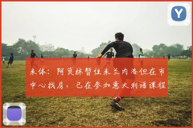 米体：阿莫林暂住米兰内洛但在市中心找房，已在参加意大利语课程