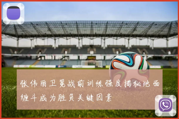张伟丽卫冕战前训练强度揭秘地面缠斗成为胜负关键因素