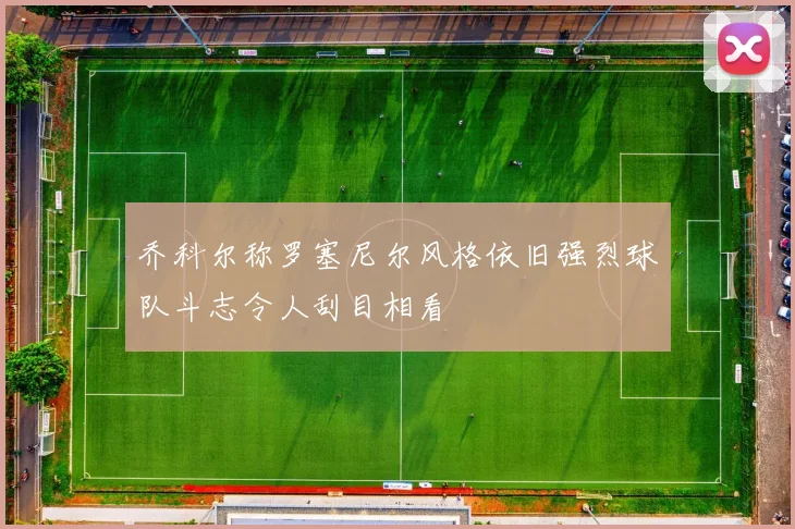乔科尔称罗塞尼尔风格依旧强烈球队斗志令人刮目相看