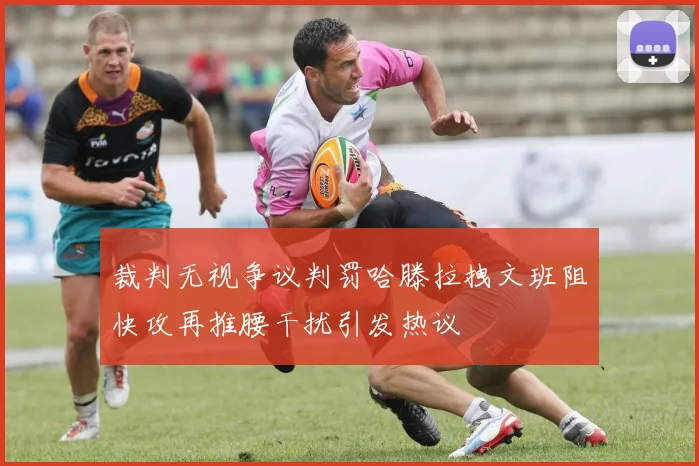 裁判无视争议判罚哈滕拉拽文班阻快攻再推腰干扰引发热议