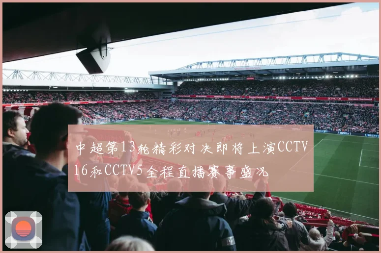 中超第13轮精彩对决即将上演CCTV16和CCTV5全程直播赛事盛况