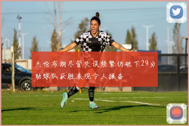 杰伦布朗尽管失误频繁仍砍下29分助球队获胜表现令人振奋