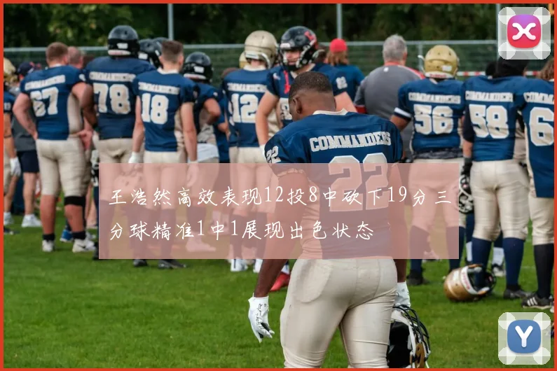 王浩然高效表现12投8中砍下19分三分球精准1中1展现出色状态