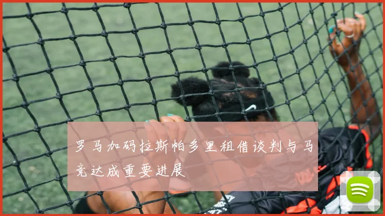 罗马加码拉斯帕多里租借谈判与马竞达成重要进展