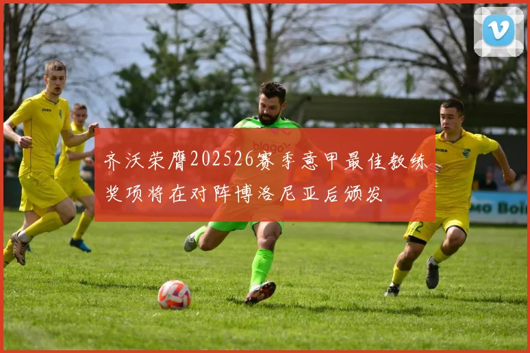 齐沃荣膺202526赛季意甲最佳教练奖项将在对阵博洛尼亚后颁发