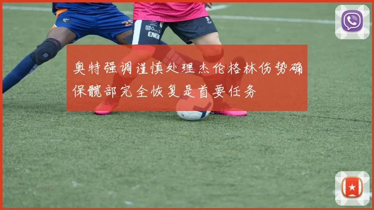 奥特强调谨慎处理杰伦格林伤势确保髋部完全恢复是首要任务
