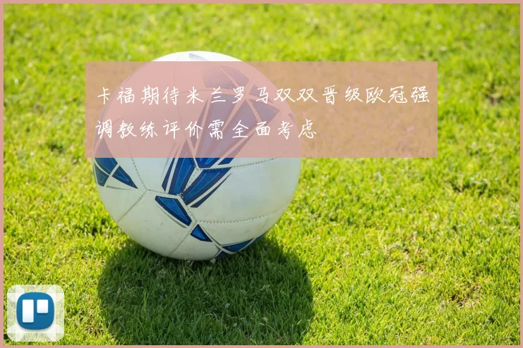 卡福期待米兰罗马双双晋级欧冠强调教练评价需全面考虑