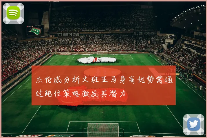 杰伦威分析文班亚马身高优势需通过跑位策略激发其潜力