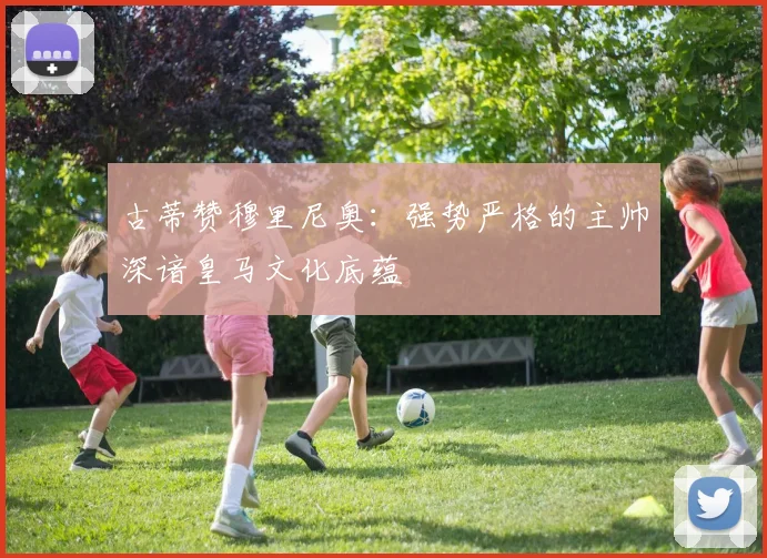 古蒂赞穆里尼奥：强势严格的主帅深谙皇马文化底蕴