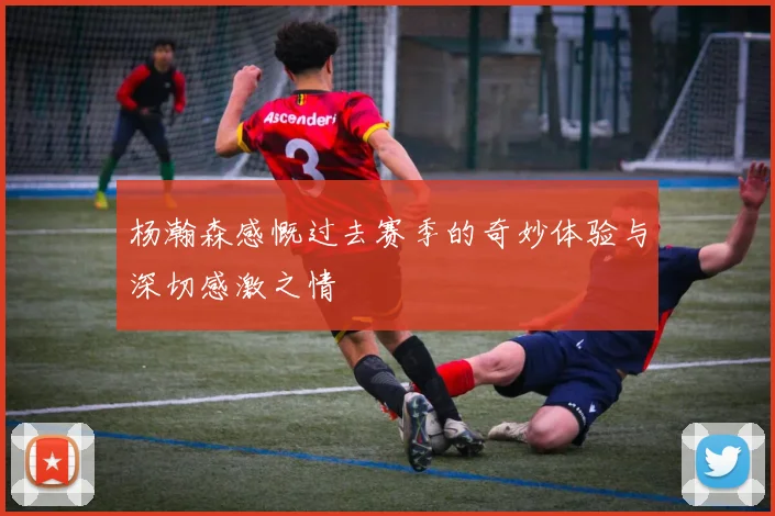 杨瀚森感慨过去赛季的奇妙体验与深切感激之情
