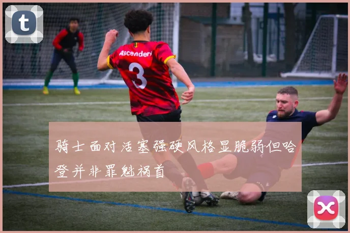 骑士面对活塞强硬风格显脆弱但哈登并非罪魁祸首