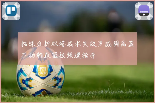 拓媒分析双塔战术失效罗威调离篮下杨瀚森篮板频遭抢夺