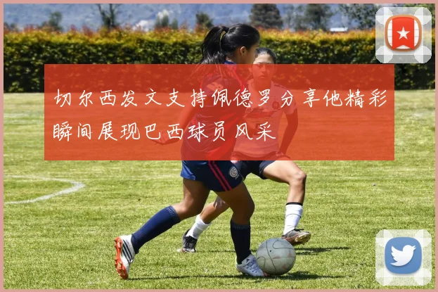切尔西发文支持佩德罗分享他精彩瞬间展现巴西球员风采