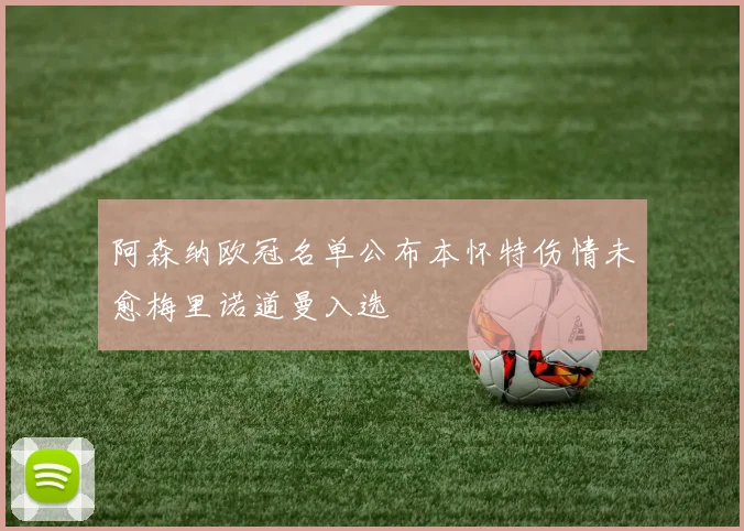 阿森纳欧冠名单公布本怀特伤情未愈梅里诺道曼入选